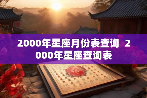 2000年星座月份表查询  2000年星座查询表