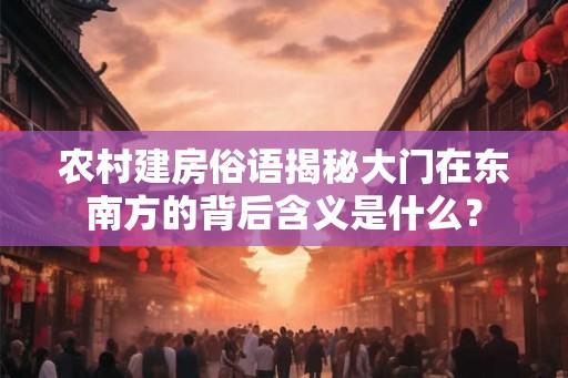 农村建房俗语揭秘大门在东南方的背后含义是什么? 农村建房俗语揭秘大门在东南方的背后含义是什么?