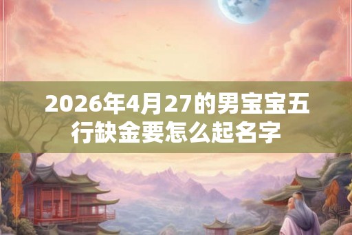 2026年4月27的男宝宝五行缺金要怎么起名字