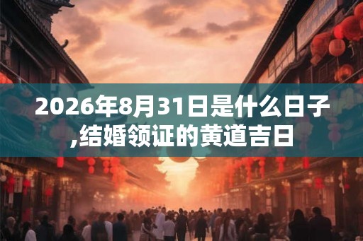 2026年8月31日是什么日子,结婚领证的黄道吉日