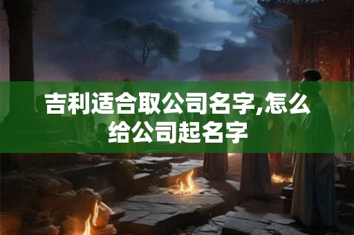 吉利适合取公司名字,怎么给公司起名字