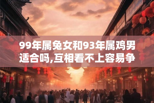 99年属兔女和93年属鸡男适合吗,互相看不上容易争吵