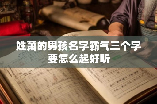 姓萧的男孩名字霸气三个字要怎么起好听 姓萧的男孩名字霸气三个字要怎么起好听