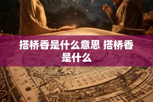 搭桥香是什么意思 搭桥香是什么 搭桥香是什么意思 搭桥香是什么