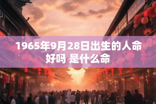1965年9月28日出生的人命好吗 是什么命