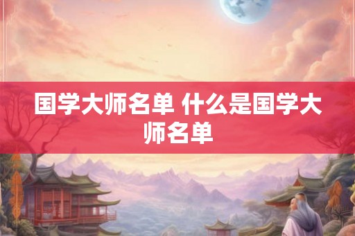 国学大师名单 什么是国学大师名单 国学大师名单 什么是国学大师名单