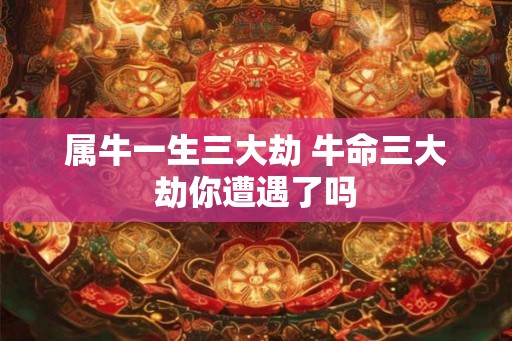 属牛一生三大劫 牛命三大劫你遭遇了吗 属牛一生三大劫 牛命三大劫你遭遇了吗