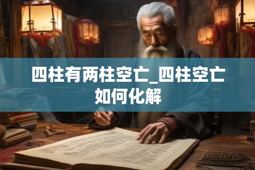 四柱有两柱空亡_四柱空亡如何化解 四柱有两柱空亡_四柱空亡如何化解