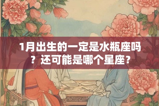 1月出生的一定是水瓶座吗?还可能是哪个星座? 1月出生的一定是水瓶座吗?还可能是哪个星座?