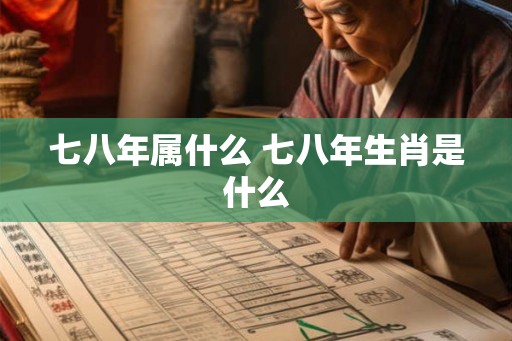 七八年属什么 七八年生肖是什么