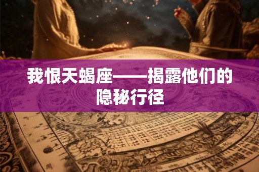 我恨天蝎座——揭露他们的隐秘行径 我恨天蝎座——揭露他们的隐秘行径