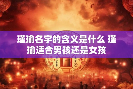 瑾瑜名字的含义是什么 瑾瑜适合男孩还是女孩