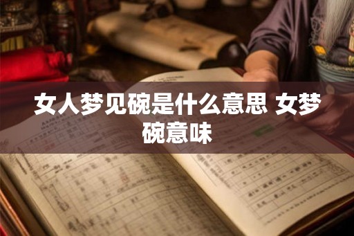 女人梦见碗是什么意思 女梦碗意味