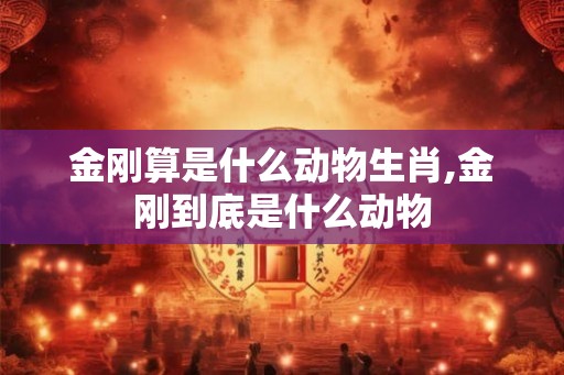 金刚算是什么动物生肖,金刚到底是什么动物