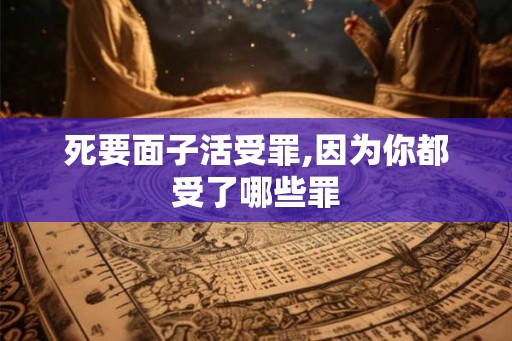 死要面子活受罪,因为你都受了哪些罪