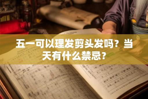 五一可以理发剪头发吗？当天有什么禁忌？