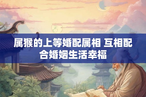 属猴的上等婚配属相 互相配合婚姻生活幸福