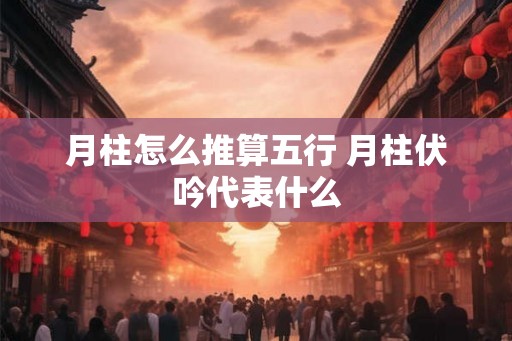 月柱怎么推算五行 月柱伏吟代表什么