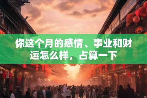 你这个月的感情、事业和财运怎么样，占算一下