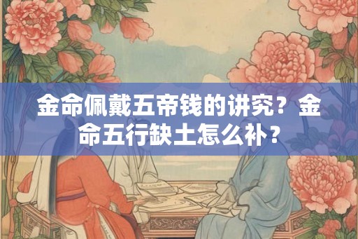 金命佩戴五帝钱的讲究?金命五行缺土怎么补? 金命佩戴五帝钱的讲究?金命五行缺土怎么补?