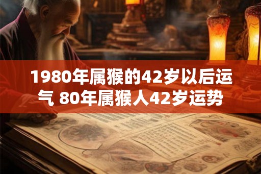 1980年属猴的42岁以后运气 80年属猴人42岁运势 1980年属猴的42岁以后运气 80年属猴人42岁运势