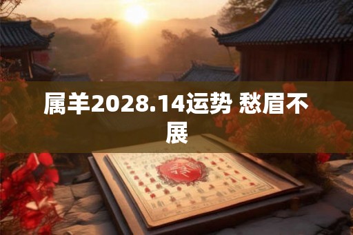 属羊2028.14运势 愁眉不展