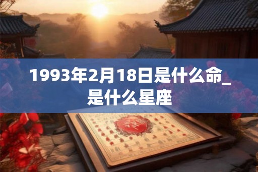 1993年2月18日是什么命_是什么星座 1993年2月18日是什么命_是什么星座