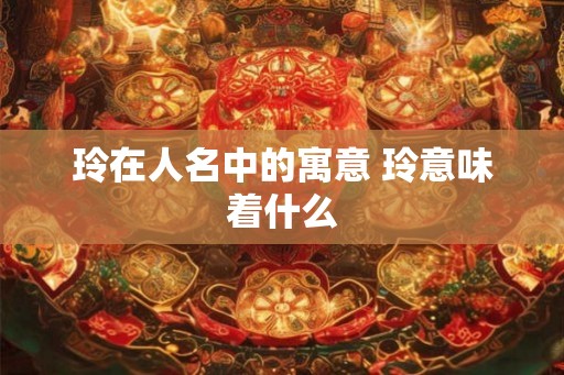 玲在人名中的寓意 玲意味着什么