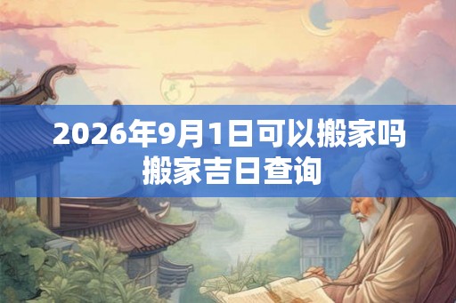 2026年9月1日可以搬家吗 搬家吉日查询