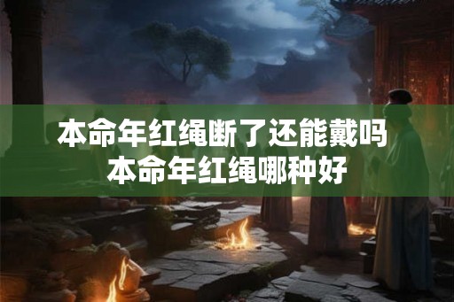 本命年红绳断了还能戴吗 本命年红绳哪种好