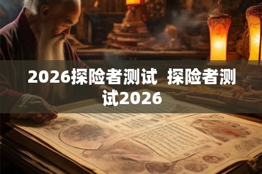 2026探险者测试 探险者测试2026 2026探险者测试 探险者测试2026