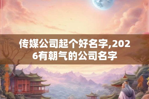 传媒公司起个好名字,2026有朝气的公司名字