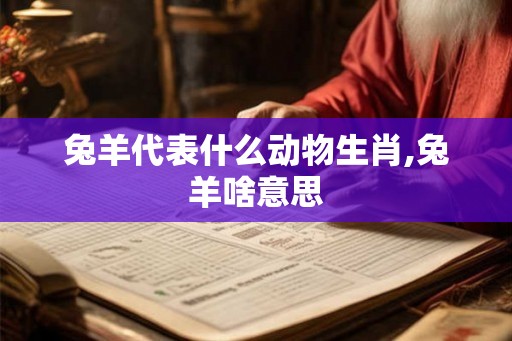 兔羊代表什么动物生肖,兔羊啥意思 兔羊代表什么动物生肖,兔羊啥意思
