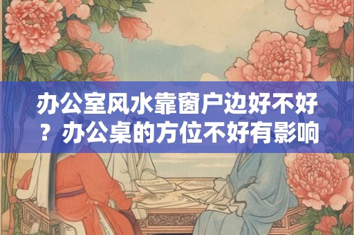 办公室风水靠窗户边好不好？办公桌的方位不好有影响吗？