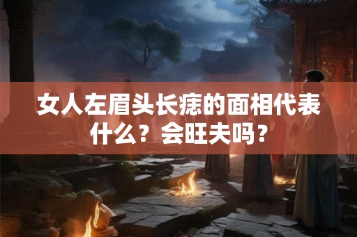 女人左眉头长痣的面相代表什么？会旺夫吗？