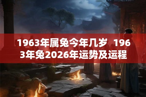 1963年属兔今年几岁 1963年兔2026年运势及运程 1963年属兔今年几岁 1963年兔2026年运势及运程