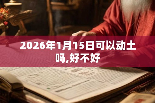 2026年1月15日可以动土吗,好不好
