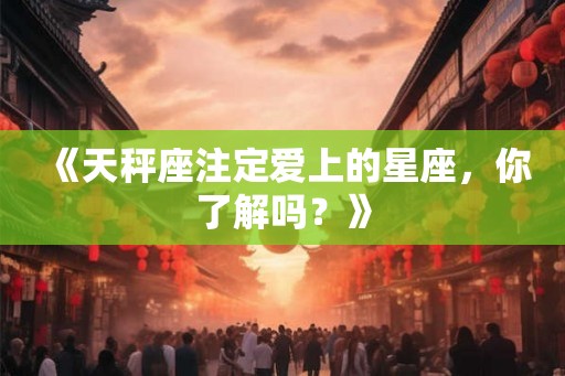 《天秤座注定爱上的星座，你了解吗？》