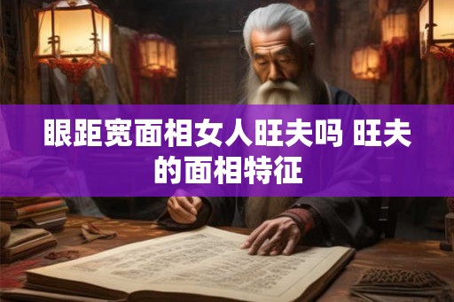 眼距宽面相女人旺夫吗 旺夫的面相特征 眼距宽面相女人旺夫吗 旺夫的面相特征