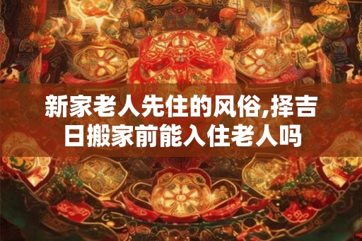 新家老人先住的风俗,择吉日搬家前能入住老人吗