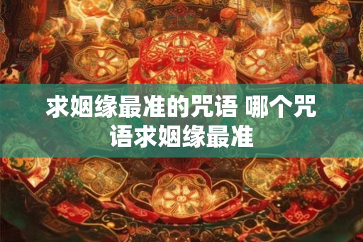 求姻缘最准的咒语 哪个咒语求姻缘最准 求姻缘最准的咒语 哪个咒语求姻缘最准