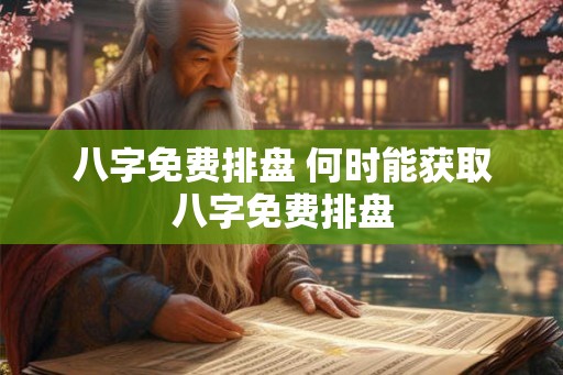 八字免费排盘 何时能获取八字免费排盘