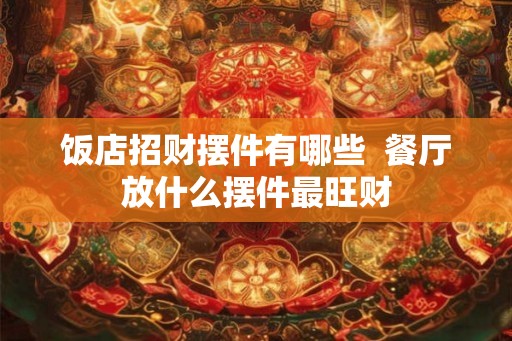 饭店招财摆件有哪些  餐厅放什么摆件最旺财