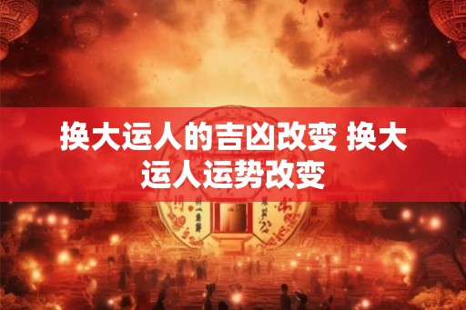 换大运人的吉凶改变 换大运人运势改变
