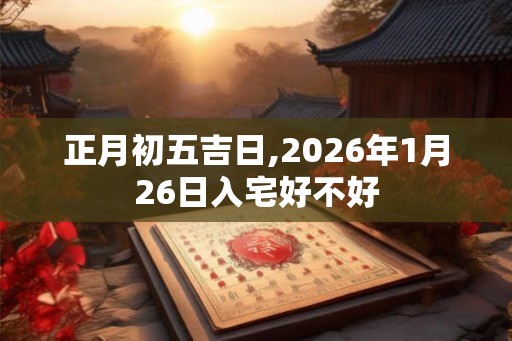 正月初五吉日,2026年1月26日入宅好不好