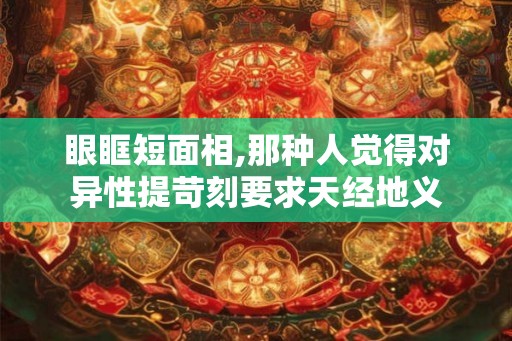 眼眶短面相,那种人觉得对异性提苛刻要求天经地义