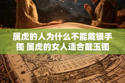 属虎的人为什么不能戴银手镯 属虎的女人适合戴玉镯吗