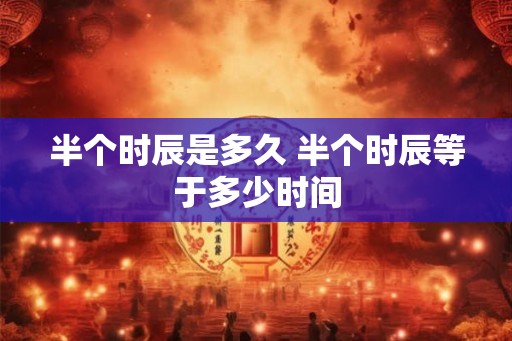半个时辰是多久 半个时辰等于多少时间