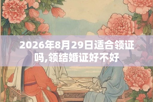 2026年8月29日适合领证吗,领结婚证好不好