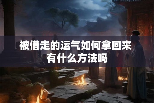 被借走的运气如何拿回来 有什么方法吗 被借走的运气如何拿回来 有什么方法吗